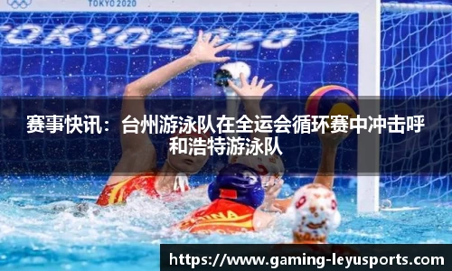 赛事快讯：台州游泳队在全运会循环赛中冲击呼和浩特游泳队