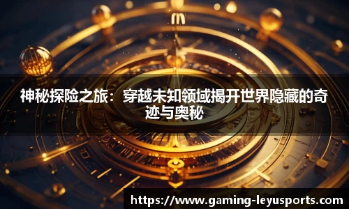 神秘探险之旅：穿越未知领域揭开世界隐藏的奇迹与奥秘