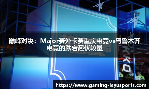 巅峰对决：Major赛外卡赛重庆电竞vs乌鲁木齐电竞的跌宕起伏较量
